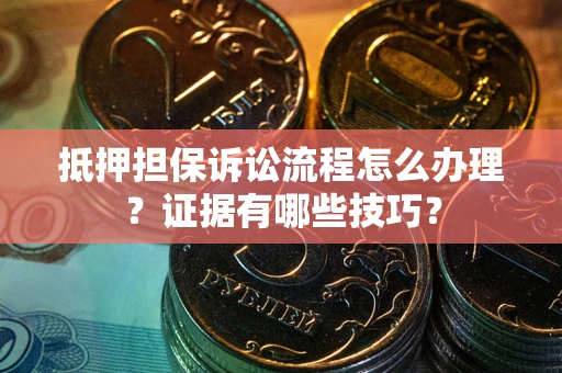 济南抵押担保诉讼流程怎么办理？证据有哪些技巧？