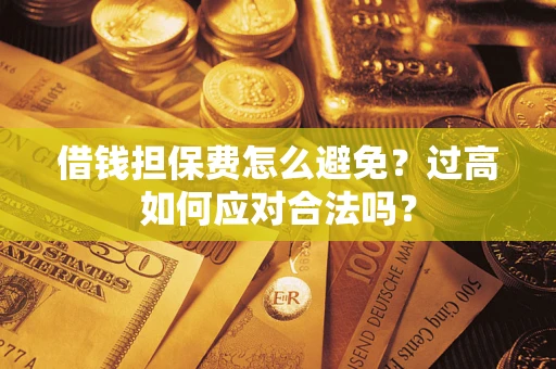 济南借钱担保费怎么避免？过高如何应对合法吗？