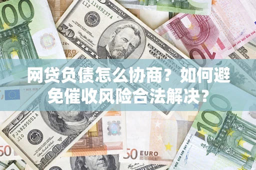 济南网贷负债怎么协商？如何避免催收风险合法解决？