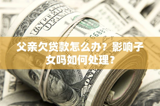 济南父亲欠贷款怎么办？影响子女吗如何处理？
