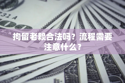 济南拘留老赖合法吗？流程需要注意什么？