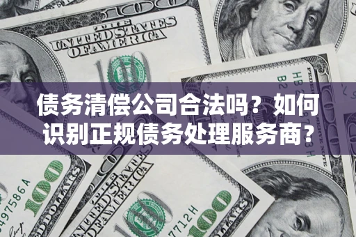 济南债务清偿公司合法吗？如何识别正规债务处理服务商？