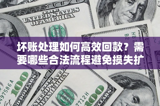 济南坏账处理如何高效回款？需要哪些合法流程避免损失扩大？