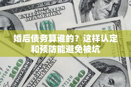 济南婚后债务算谁的？这样认定和预防能避免被坑