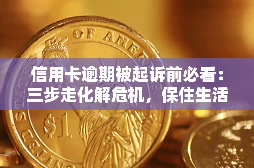 济南信用卡逾期被起诉前必看：三步走化解危机，保住生活尊严