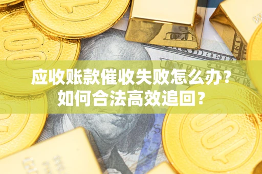 济南应收账款催收失败怎么办？如何合法高效追回？