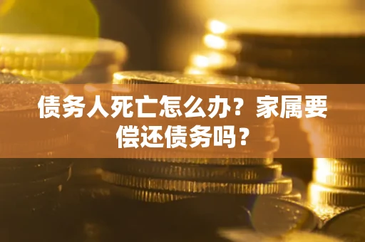 济南债务人死亡怎么办？家属要偿还债务吗？
