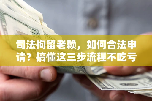 济南司法拘留老赖，如何合法申请？搞懂这三步流程不吃亏！