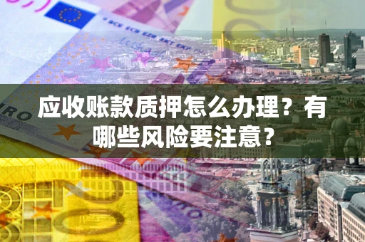 济南应收账款质押怎么办理？有哪些风险要注意？