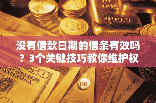 济南没有借款日期的借条有效吗？3个关键技巧教你维护权益