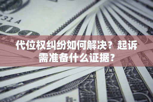 济南代位权纠纷如何解决？起诉需准备什么证据？