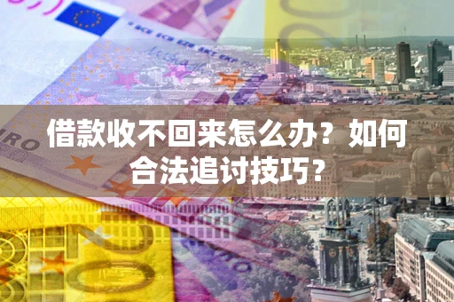 济南借款收不回来怎么办？如何合法追讨技巧？