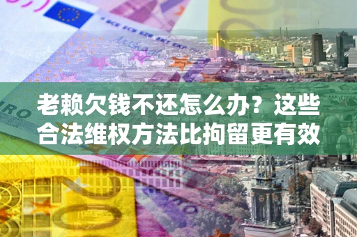 济南老赖欠钱不还怎么办？这些合法维权方法比拘留更有效
