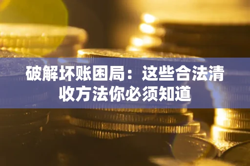 济南破解坏账困局：这些合法清收方法你必须知道