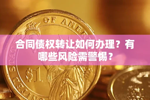 济南合同债权转让如何办理？有哪些风险需警惕？