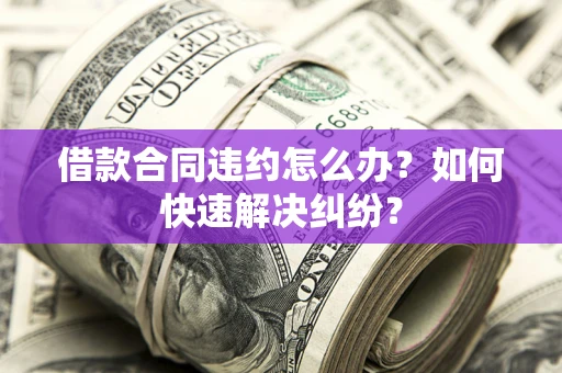 济南借款合同违约怎么办？如何快速解决纠纷？