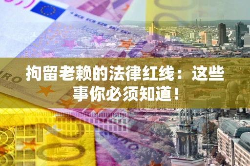 济南拘留老赖的法律红线：这些事你必须知道！
