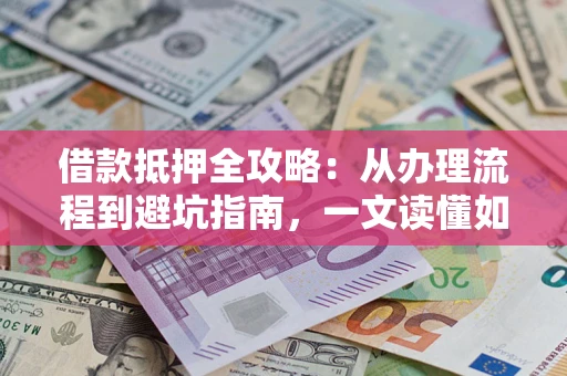 济南借款抵押全攻略：从办理流程到避坑指南，一文读懂如何安全融资