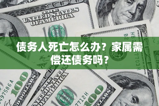 济南债务人死亡怎么办？家属需偿还债务吗？