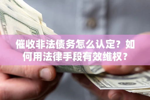 济南催收非法债务怎么认定？如何用法律手段有效维权？