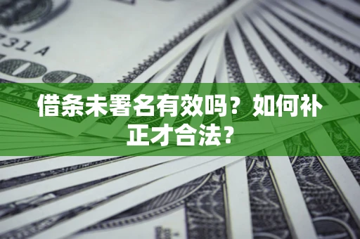 济南借条未署名有效吗？如何补正才合法？