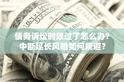 济南债务诉讼时效过了怎么办？中断延长风险如何规避？