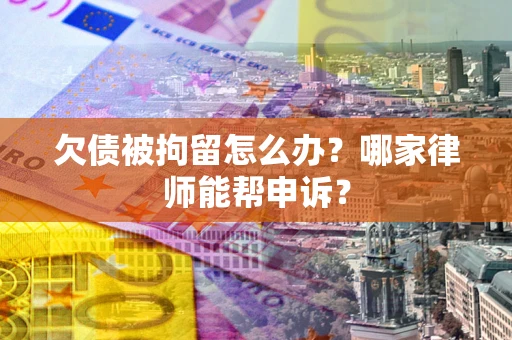 济南欠债被拘留怎么办？哪家律师能帮申诉？