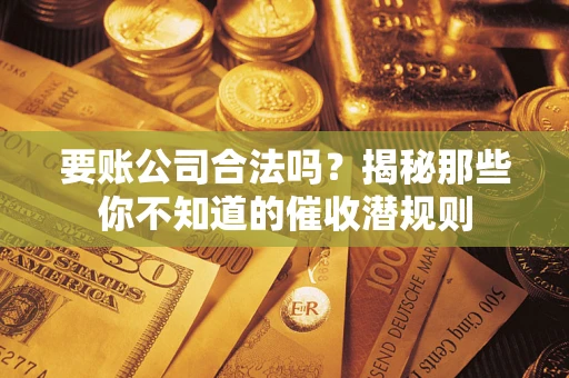 济南要账公司合法吗？揭秘那些你不知道的催收潜规则