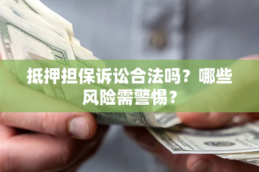 济南抵押担保诉讼合法吗？哪些风险需警惕？