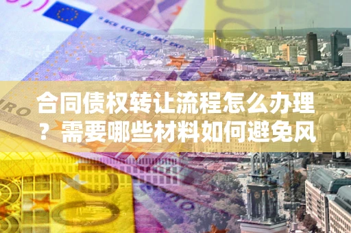 济南合同债权转让流程怎么办理？需要哪些材料如何避免风险？
