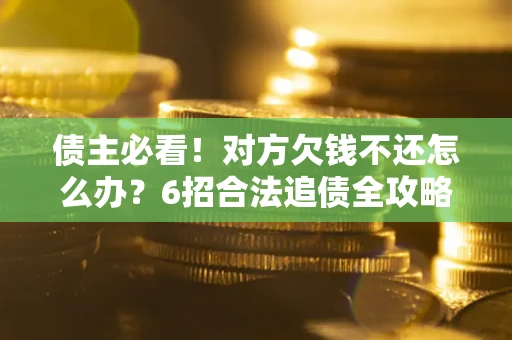 济南债主必看！对方欠钱不还怎么办？6招合法追债全攻略