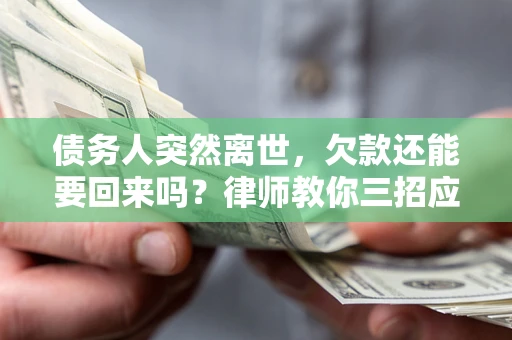 济南债务人突然离世，欠款还能要回来吗？律师教你三招应对