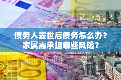 济南债务人去世后债务怎么办？家属需承担哪些风险？