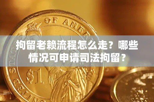 济南拘留老赖流程怎么走？哪些情况可申请司法拘留？