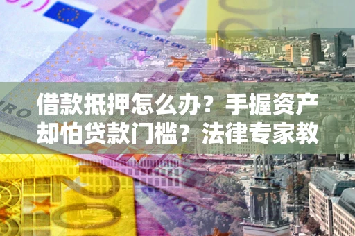济南借款抵押怎么办？手握资产却怕贷款门槛？法律专家教你办抵押不踩坑