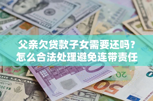 济南父亲欠贷款子女需要还吗？怎么合法处理避免连带责任？