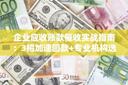 济南企业应收账款催收实战指南：3招加速回款+专业机构选择避坑
