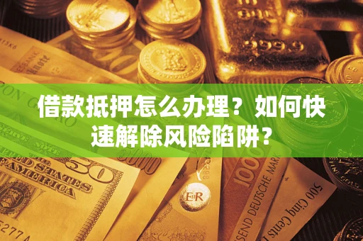济南借款抵押怎么办理？如何快速解除风险陷阱？