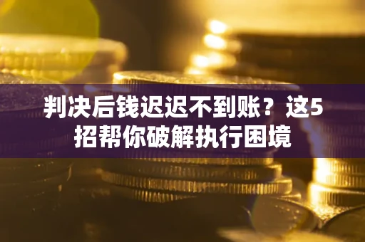 济南判决后钱迟迟不到账？这5招帮你破解执行困境