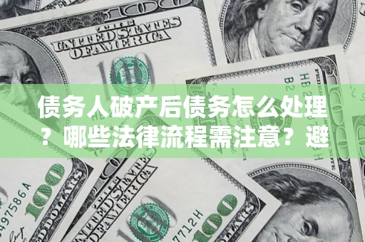 济南债务人破产后债务怎么处理？哪些法律流程需注意？避免踩坑指南