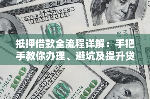 济南抵押借款全流程详解：手把手教你办理、避坑及提升贷款额度