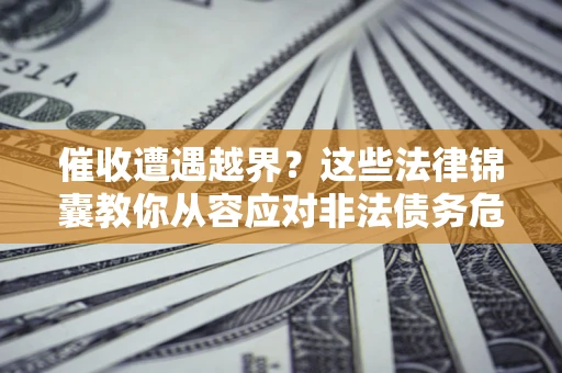 济南催收遭遇越界？这些法律锦囊教你从容应对非法债务危机