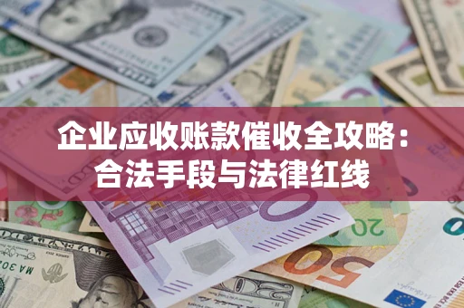 济南企业应收账款催收全攻略：合法手段与法律红线