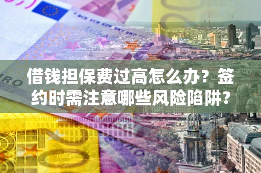 济南借钱担保费过高怎么办？签约时需注意哪些风险陷阱？