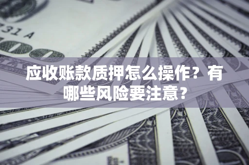 济南应收账款质押怎么操作？有哪些风险要注意？
